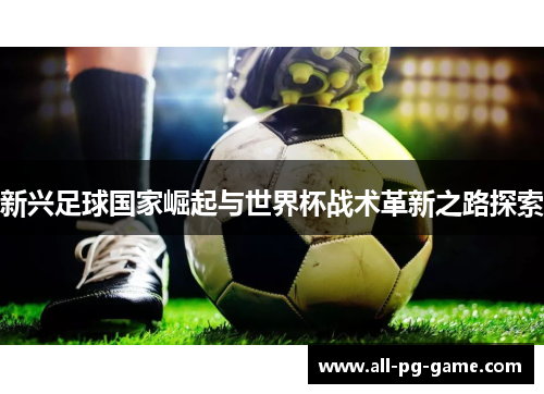 新兴足球国家崛起与世界杯战术革新之路探索