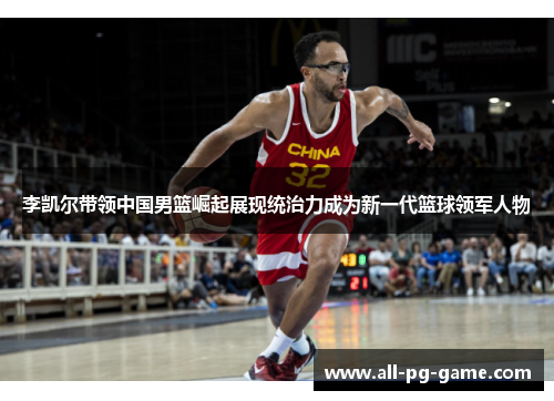 李凯尔带领中国男篮崛起展现统治力成为新一代篮球领军人物