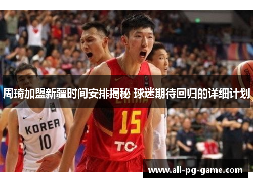 周琦加盟新疆时间安排揭秘 球迷期待回归的详细计划 周琦加盟新疆时间安排揭秘 球迷期待回归的详细计划