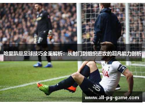 哈里凯恩足球技巧全面解析:从射门到组织进攻的超凡能力剖析 哈里凯恩足球技巧全面解析:从射门到组织进攻的超凡能力剖析