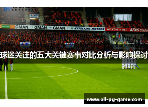 球迷关注的五大关键赛事对比分析与影响探讨 球迷关注的五大关键赛事对比分析与影响探讨