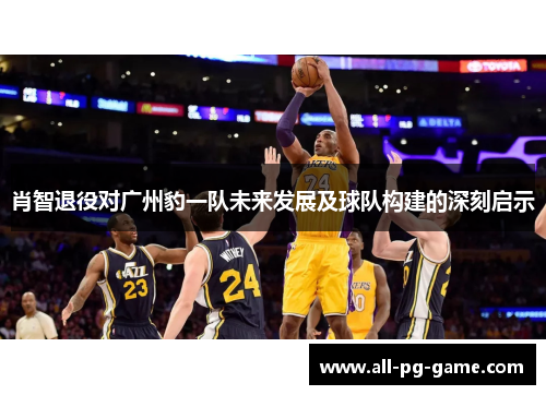 肖智退役对广州豹一队未来发展及球队构建的深刻启示 肖智退役对广州豹一队未来发展及球队构建的深刻启示