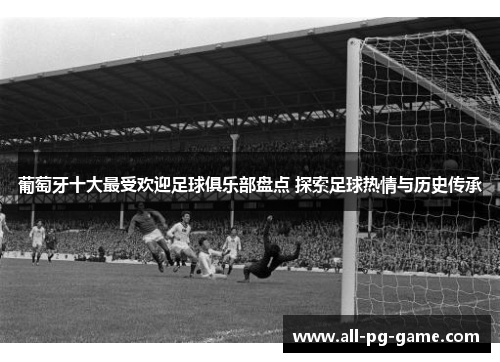 葡萄牙十大最受欢迎足球俱乐部盘点 探索足球热情与历史传承