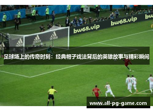 足球场上的传奇时刻：经典帽子戏法背后的英雄故事与精彩瞬间