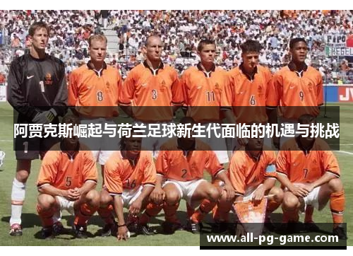 阿贾克斯崛起与荷兰足球新生代面临的机遇与挑战