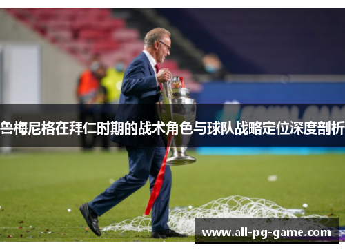 鲁梅尼格在拜仁时期的战术角色与球队战略定位深度剖析