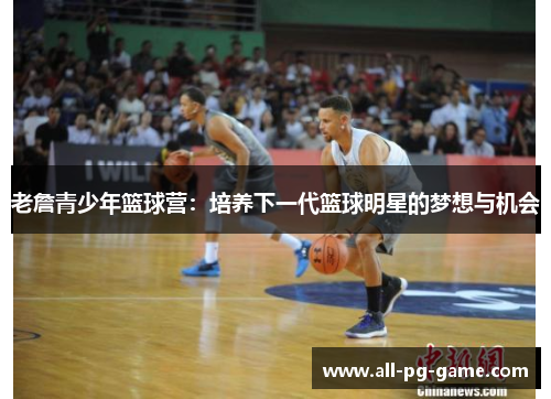 老詹青少年篮球营:培养下一代篮球明星的梦想与机会 老詹青少年篮球营:培养下一代篮球明星的梦想与机会