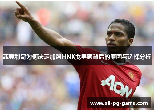 菲奥利奇为何决定加盟HNK戈里察背后的原因与选择分析 菲奥利奇为何决定加盟HNK戈里察背后的原因与选择分析