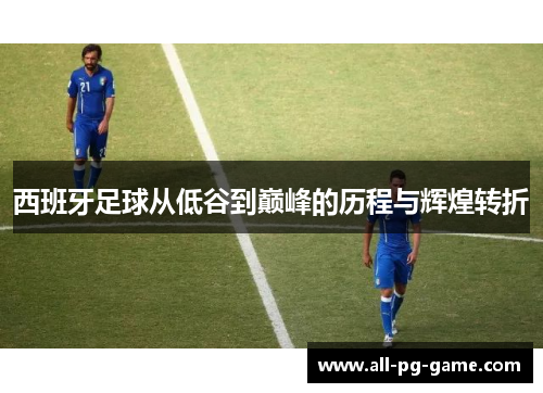 西班牙足球从低谷到巅峰的历程与辉煌转折 西班牙足球从低谷到巅峰的历程与辉煌转折