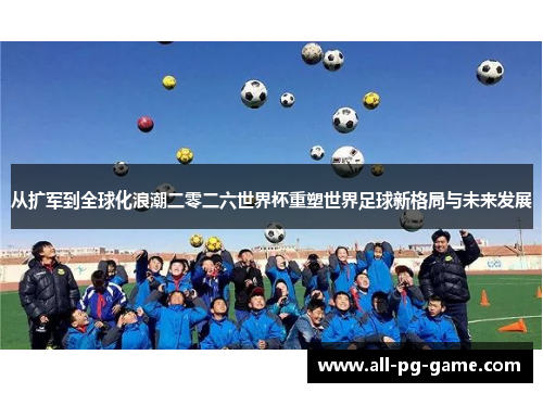 从扩军到全球化浪潮二零二六世界杯重塑世界足球新格局与未来发展 从扩军到全球化浪潮二零二六世界杯重塑世界足球新格局与未来发展