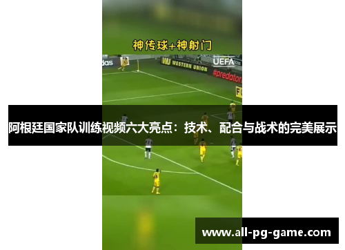 阿根廷国家队训练视频六大亮点:技术、配合与战术的完美展示 阿根廷国家队训练视频六大亮点:技术、配合与战术的完美展示