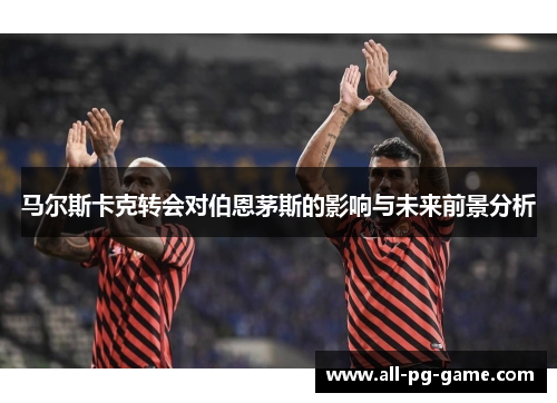 马尔斯卡克转会对伯恩茅斯的影响与未来前景分析