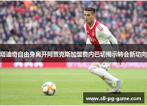 塔迪奇自由身离开阿贾克斯加盟费内巴切揭示转会新动向